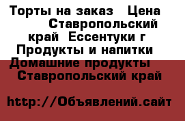 Торты на заказ › Цена ­ 400 - Ставропольский край, Ессентуки г. Продукты и напитки » Домашние продукты   . Ставропольский край